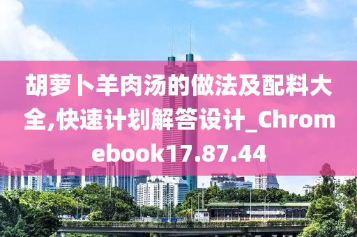 胡萝卜羊肉汤的做法及配料大全,快速计划解答设计_Chromebook17.87.44