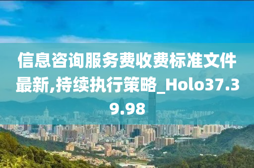 信息咨询服务费收费标准文件最新,持续执行策略_Holo37.39.98