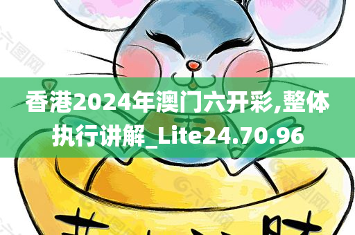 香港2024年澳门六开彩,整体执行讲解_Lite24.70.96