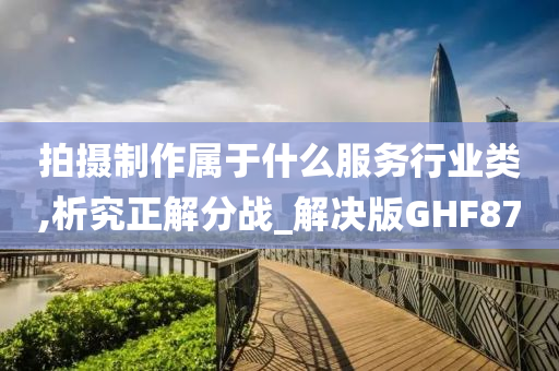 拍摄制作属于什么服务行业类,析究正解分战_解决版GHF87