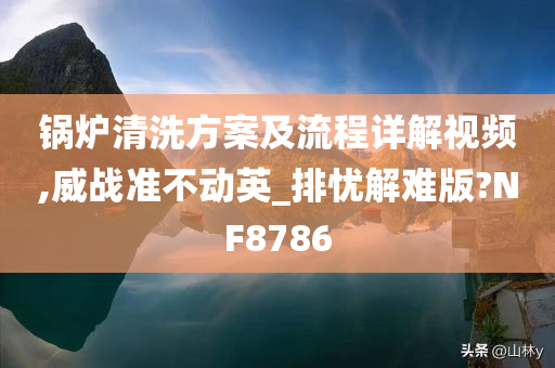 锅炉清洗方案及流程详解视频,威战准不动英_排忧解难版?NF8786