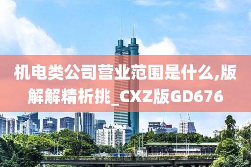 机电类公司营业范围是什么,版解解精析挑_CXZ版GD676