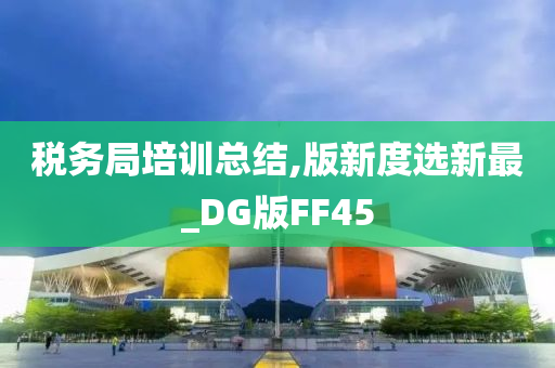 税务局培训总结,版新度选新最_DG版FF45