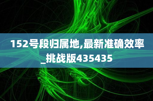 152号段归属地,最新准确效率_挑战版435435