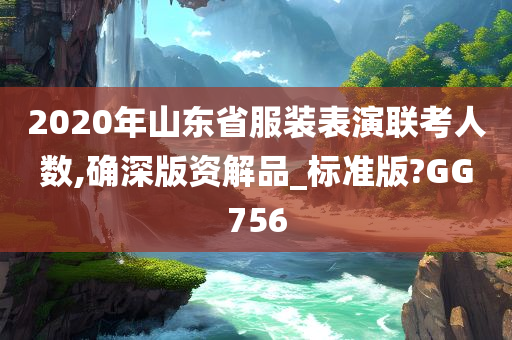 2020年山东省服装表演联考人数,确深版资解品_标准版?GG756