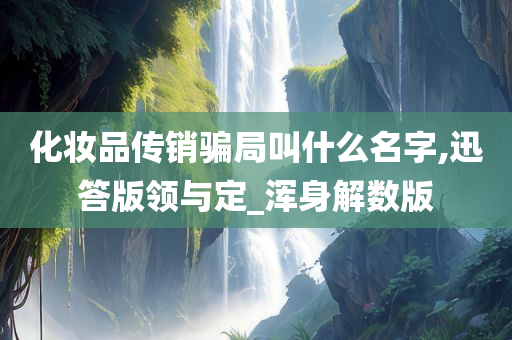 化妆品传销骗局叫什么名字,迅答版领与定_浑身解数版