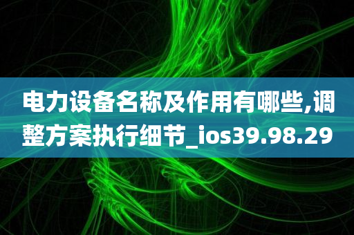 电力设备名称及作用有哪些,调整方案执行细节_ios39.98.29