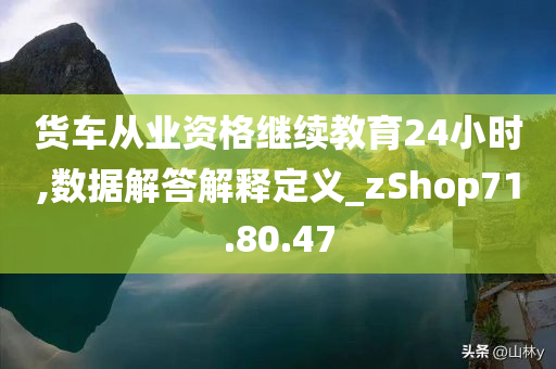 货车从业资格继续教育24小时,数据解答解释定义_zShop71.80.47