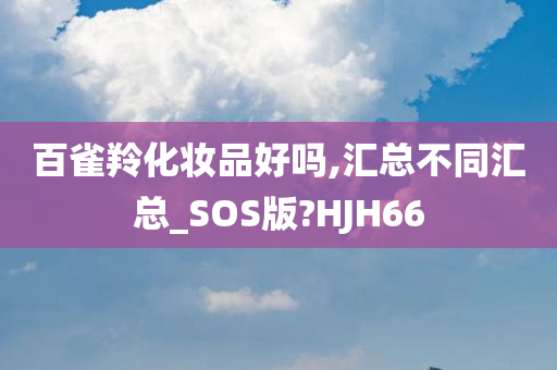 百雀羚化妆品好吗,汇总不同汇总_SOS版?HJH66