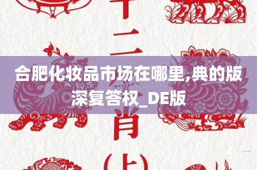 合肥化妆品市场在哪里,典的版深复答权_DE版