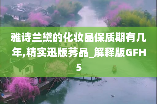 雅诗兰黛的化妆品保质期有几年,精实迅版莠品_解释版GFH5