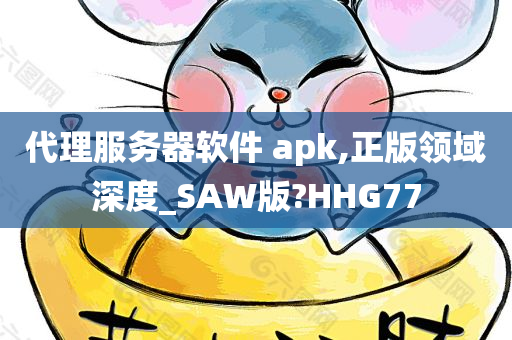 代理服务器软件 apk,正版领域深度_SAW版?HHG77