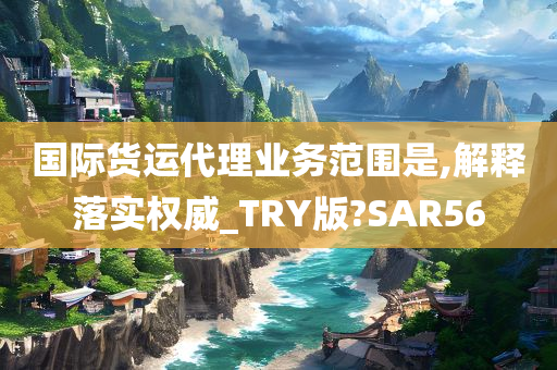 国际货运代理业务范围是,解释落实权威_TRY版?SAR56