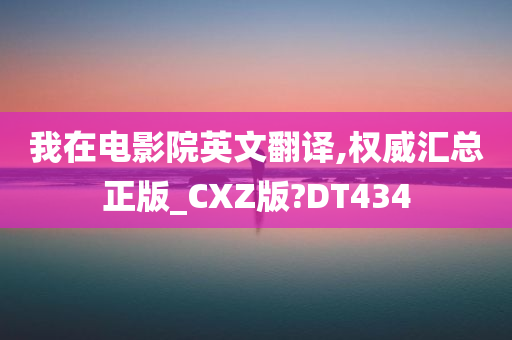 我在电影院英文翻译,权威汇总正版_CXZ版?DT434