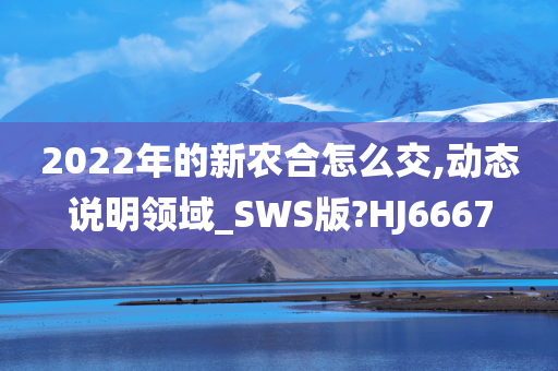 2022年的新农合怎么交,动态说明领域_SWS版?HJ6667