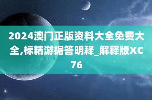 2024澳门正版资料大全免费大全,标精游据答明释_解释版XC76