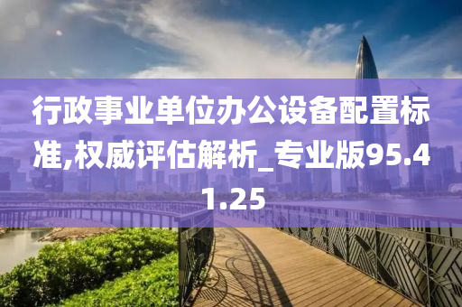 行政事业单位办公设备配置标准,权威评估解析_专业版95.41.25