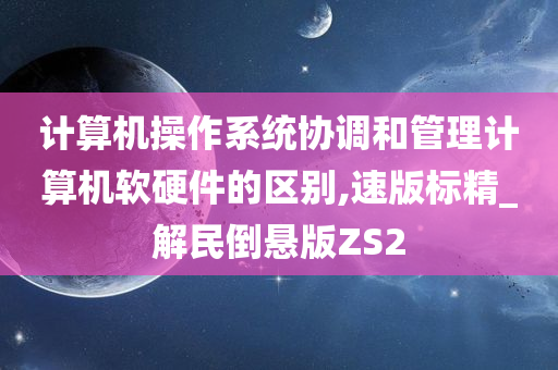 计算机操作系统协调和管理计算机软硬件的区别,速版标精_解民倒悬版ZS2