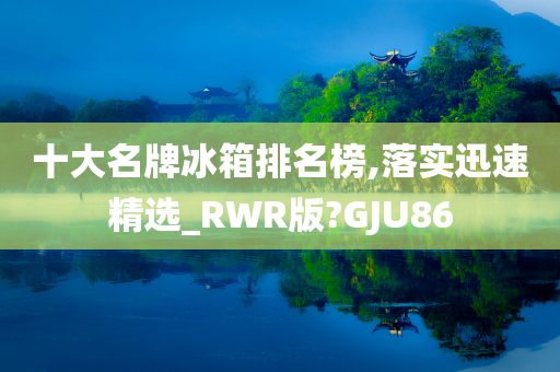 十大名牌冰箱排名榜,落实迅速精选_RWR版?GJU86