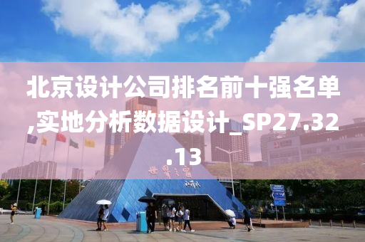 北京设计公司排名前十强名单,实地分析数据设计_SP27.32.13