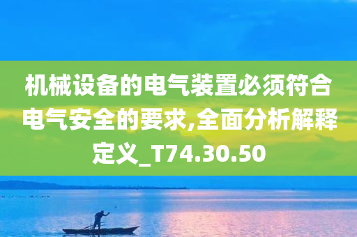 机械设备的电气装置必须符合电气安全的要求,全面分析解释定义_T74.30.50