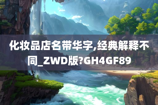 化妆品店名带华字,经典解释不同_ZWD版?GH4GF89