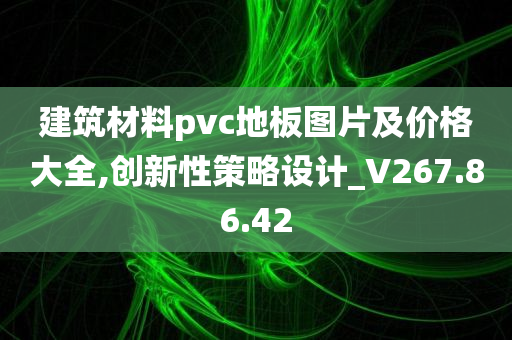 建筑材料pvc地板图片及价格大全,创新性策略设计_V267.86.42