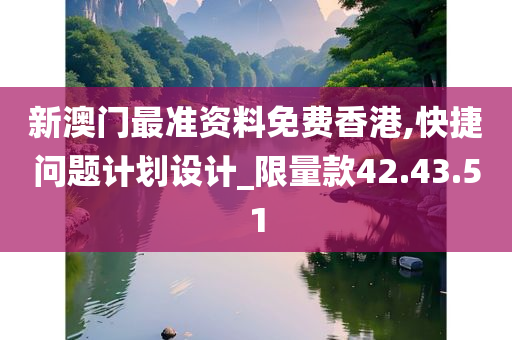 新澳门最准资料免费香港,快捷问题计划设计_限量款42.43.51