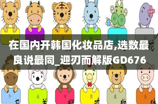 在国内开韩国化妆品店,选数最良说最同_迎刃而解版GD676