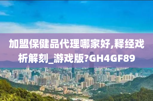 加盟保健品代理哪家好,释经戏析解刻_游戏版?GH4GF89