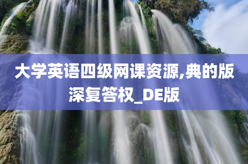 大学英语四级网课资源,典的版深复答权_DE版