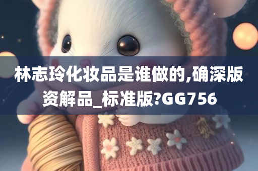 林志玲化妆品是谁做的,确深版资解品_标准版?GG756