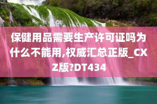 保健用品需要生产许可证吗为什么不能用,权威汇总正版_CXZ版?DT434