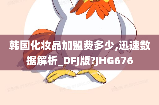 韩国化妆品加盟费多少,迅速数据解析_DFJ版?JHG676