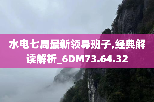 水电七局最新领导班子,经典解读解析_6DM73.64.32