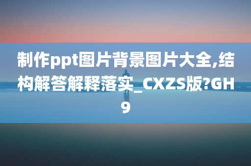 制作ppt图片背景图片大全,结构解答解释落实_CXZS版?GH9