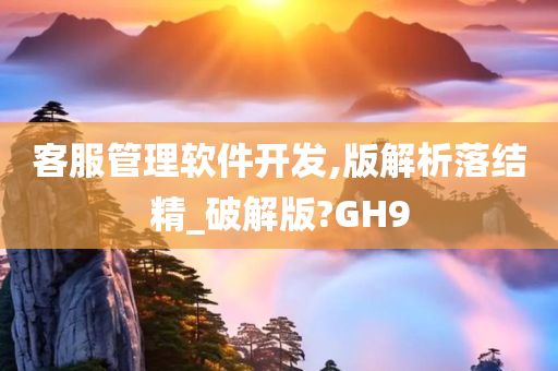 客服管理软件开发,版解析落结精_破解版?GH9