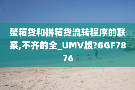 整箱货和拼箱货流转程序的联系,不齐的全_UMV版?GGF7876