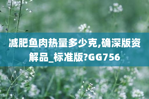 减肥鱼肉热量多少克,确深版资解品_标准版?GG756