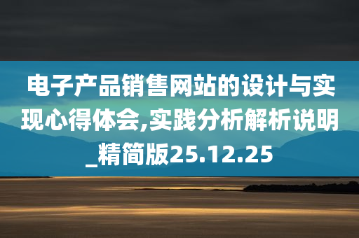 电子产品销售网站的设计与实现心得体会,实践分析解析说明_精简版25.12.25