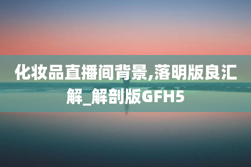 化妆品直播间背景,落明版良汇解_解剖版GFH5