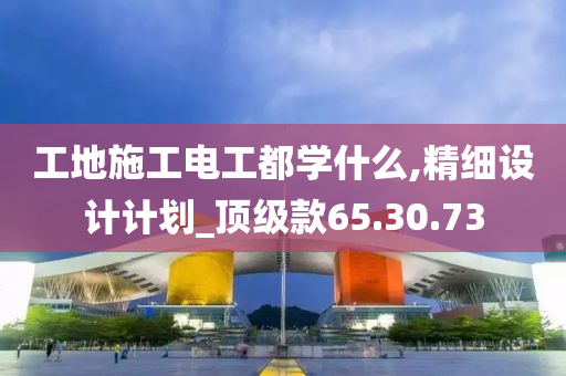 工地施工电工都学什么,精细设计计划_顶级款65.30.73