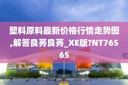 塑料原料最新价格行情走势图,解答良莠良莠_XE版?NT76565