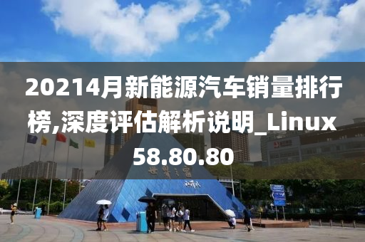 20214月新能源汽车销量排行榜,深度评估解析说明_Linux58.80.80