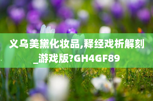 义乌美黛化妆品,释经戏析解刻_游戏版?GH4GF89