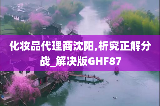 化妆品代理商沈阳,析究正解分战_解决版GHF87