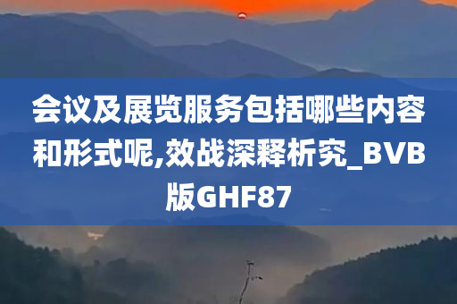 会议及展览服务包括哪些内容和形式呢,效战深释析究_BVB版GHF87