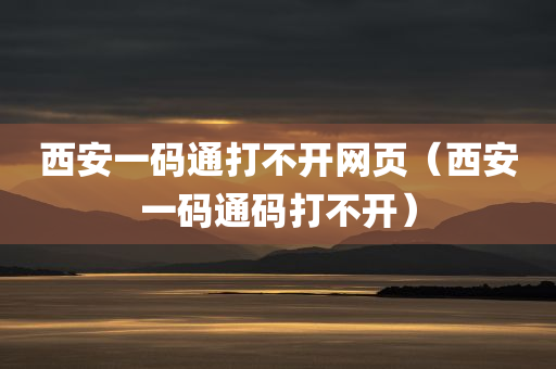 西安一码通打不开网页（西安一码通码打不开）