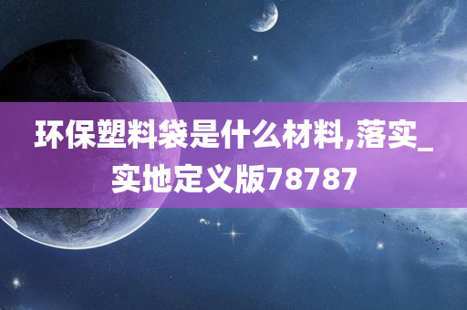 环保塑料袋是什么材料,落实_实地定义版78787