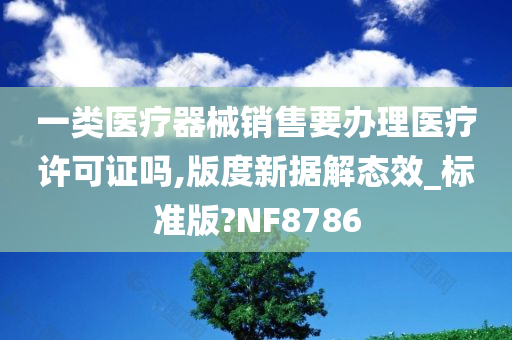 一类医疗器械销售要办理医疗许可证吗,版度新据解态效_标准版?NF8786